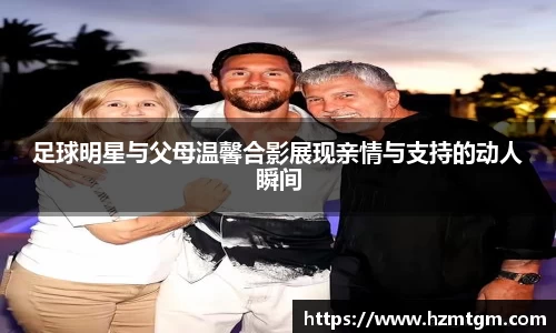 足球明星与父母温馨合影展现亲情与支持的动人瞬间